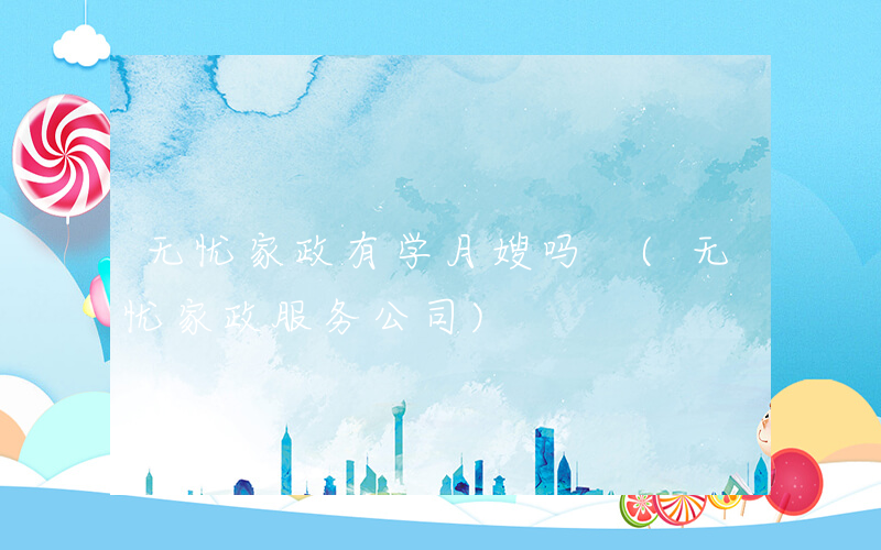 无忧家政有学月嫂吗 (无忧家政服务公司)